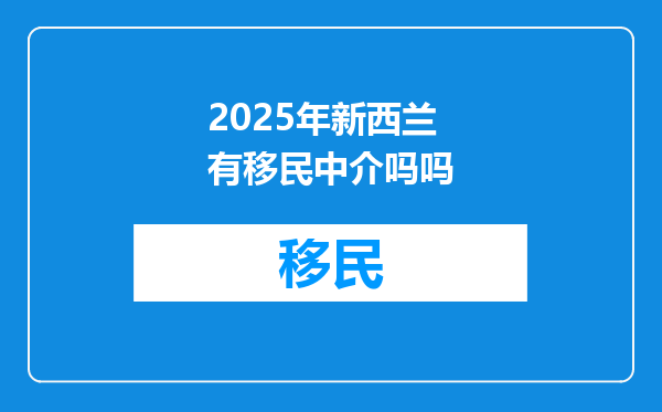 2025年新西兰有移民中介吗吗