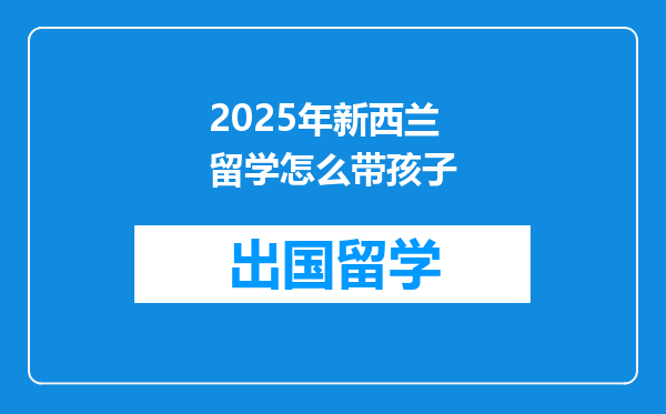 2025年新西兰留学怎么带孩子