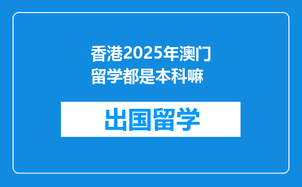 香港2025年澳门留学都是本科嘛