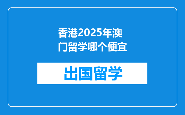 香港2025年澳门留学哪个便宜