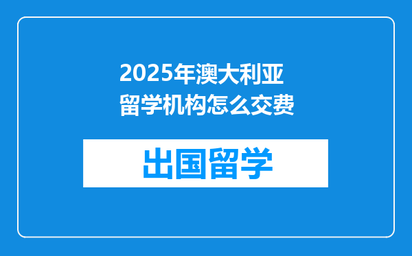 2025年澳大利亚留学机构怎么交费