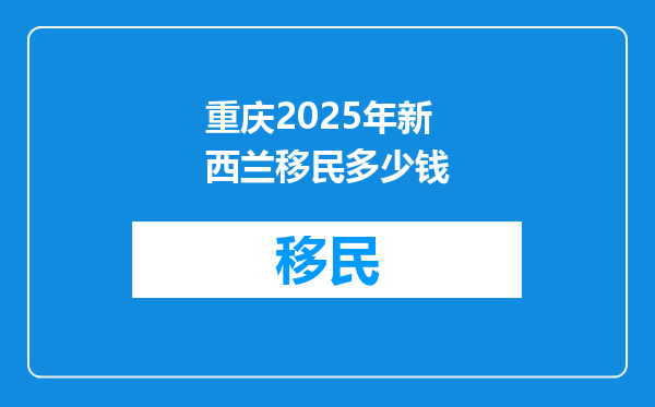 重庆2025年新西兰移民多少钱