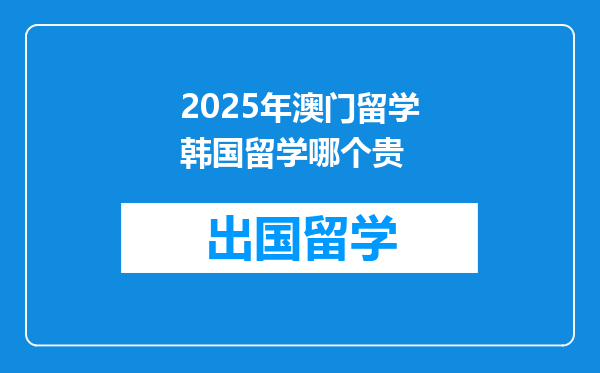 2025年澳门留学韩国留学哪个贵