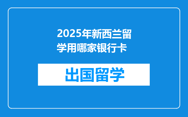 2025年新西兰留学用哪家银行卡