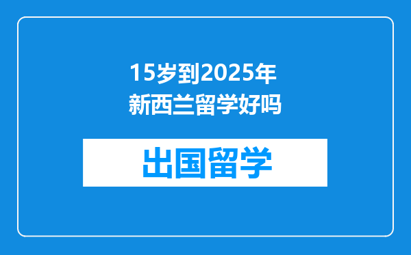 15岁到2025年新西兰留学好吗