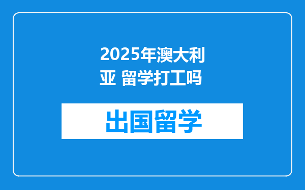 2025年澳大利亚 留学打工吗