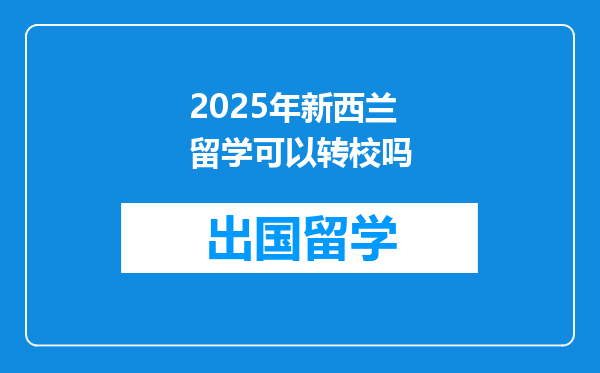 2025年新西兰留学可以转校吗