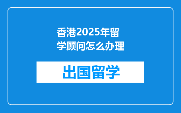 香港2025年留学顾问怎么办理