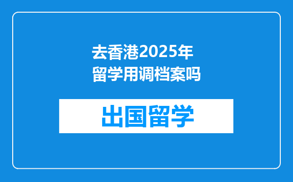去香港2025年留学用调档案吗
