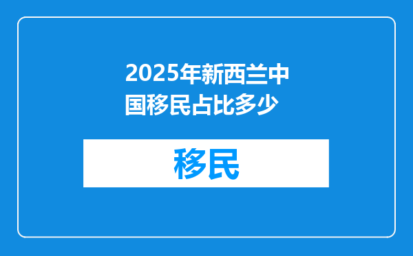 2025年新西兰中国移民占比多少