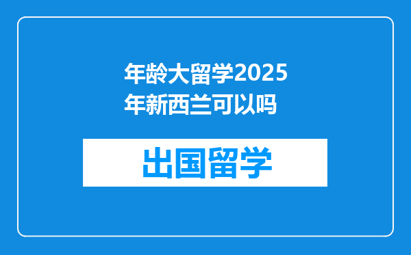 年龄大留学2025年新西兰可以吗