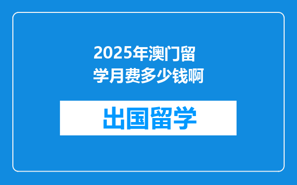 2025年澳门留学月费多少钱啊