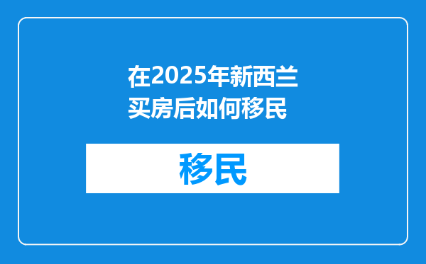 在2025年新西兰买房后如何移民