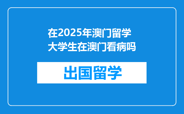 在2025年澳门留学大学生在澳门看病吗