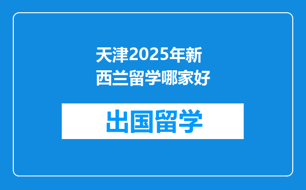 天津2025年新西兰留学哪家好