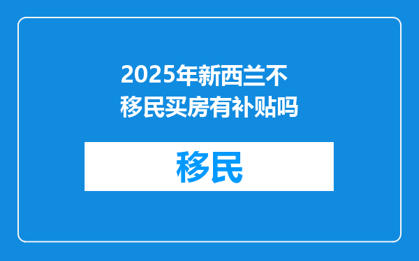 2025年新西兰不移民买房有补贴吗