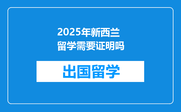 2025年新西兰留学需要证明吗