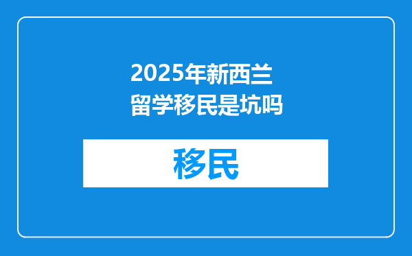 2025年新西兰留学移民是坑吗
