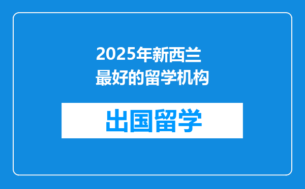 2025年新西兰最好的留学机构