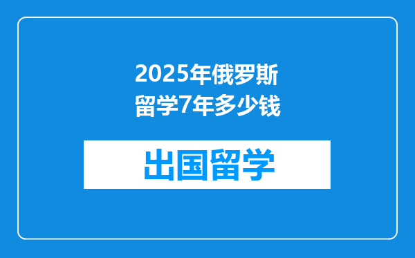 2025年俄罗斯留学7年多少钱