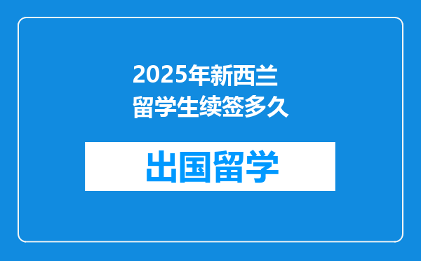 2025年新西兰留学生续签多久