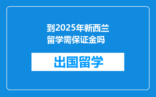 到2025年新西兰留学需保证金吗