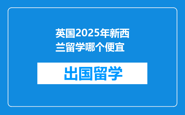 英国2025年新西兰留学哪个便宜