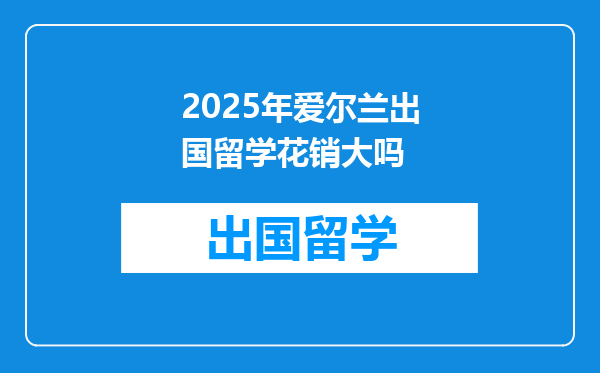 2025年爱尔兰出国留学花销大吗