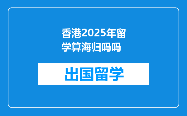 香港2025年留学算海归吗吗