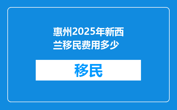 惠州2025年新西兰移民费用多少