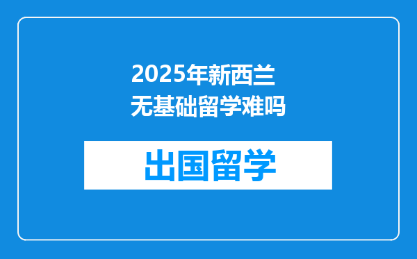 2025年新西兰无基础留学难吗