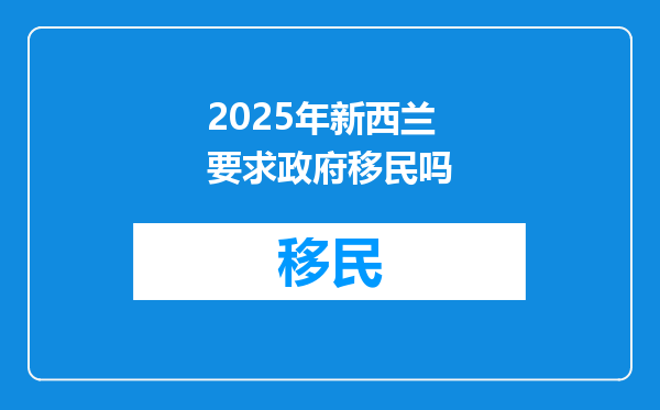 2025年新西兰要求政府移民吗