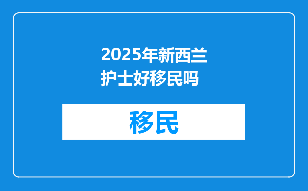 2025年新西兰护士好移民吗