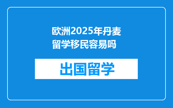 欧洲2025年丹麦留学移民容易吗