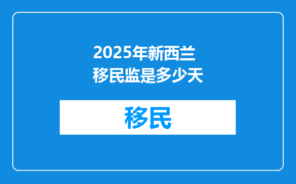 2025年新西兰移民监是多少天