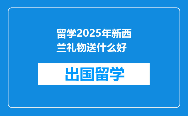 留学2025年新西兰礼物送什么好