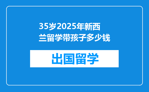 35岁2025年新西兰留学带孩子多少钱