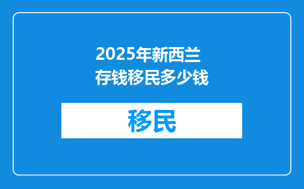 2025年新西兰存钱移民多少钱