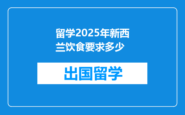 留学2025年新西兰饮食要求多少