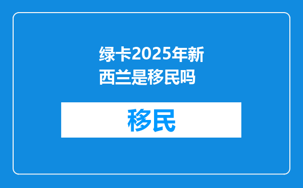 绿卡2025年新西兰是移民吗