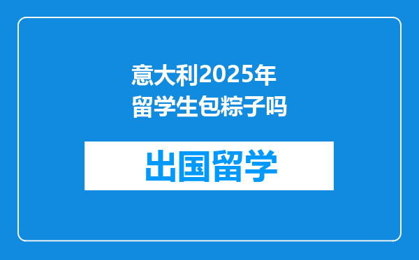 意大利2025年留学生包粽子吗