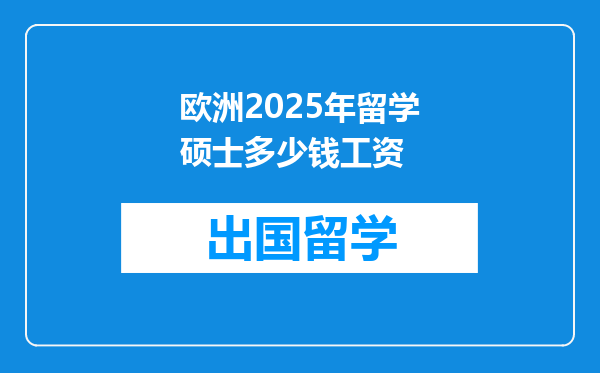 欧洲2025年留学硕士多少钱工资