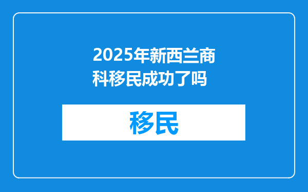 2025年新西兰商科移民成功了吗