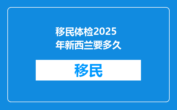移民体检2025年新西兰要多久