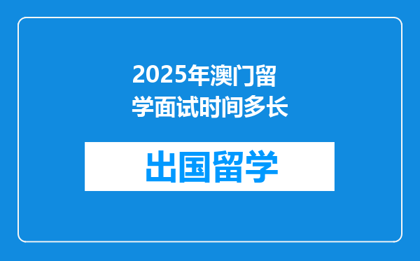 2025年澳门留学面试时间多长
