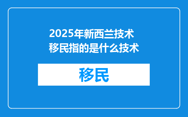 2025年新西兰技术移民指的是什么技术
