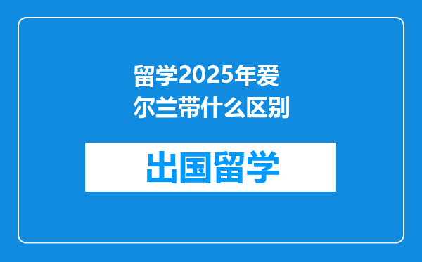 留学2025年爱尔兰带什么区别