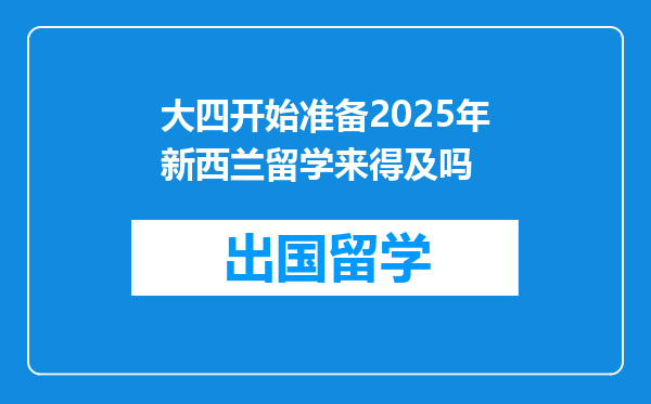 大四开始准备2025年新西兰留学来得及吗