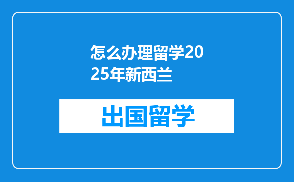 怎么办理留学2025年新西兰
