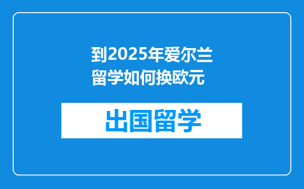 到2025年爱尔兰留学如何换欧元